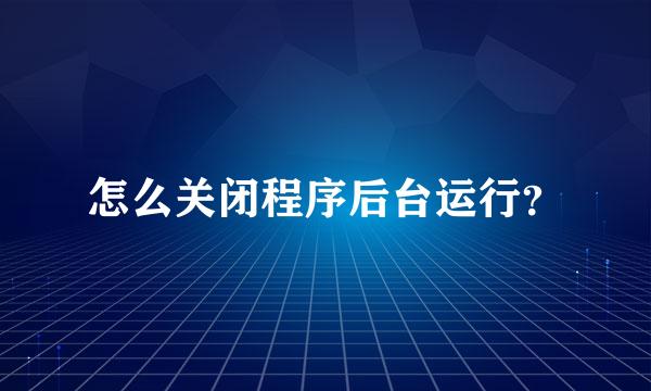 怎么关闭程序后台运行？