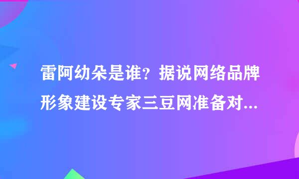 雷阿幼朵是谁？据说网络品牌形象建设专家三豆网准备对雷阿幼朵进行网络形象包装，是真的吗？