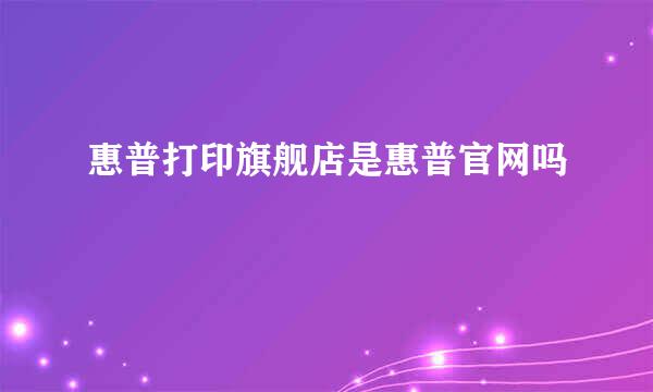 惠普打印旗舰店是惠普官网吗