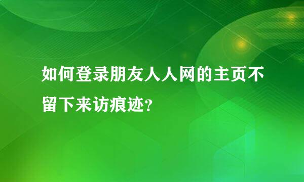 如何登录朋友人人网的主页不留下来访痕迹？