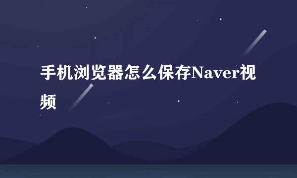 手机浏览器怎么保存Naver视频