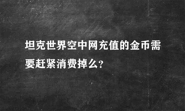 坦克世界空中网充值的金币需要赶紧消费掉么？