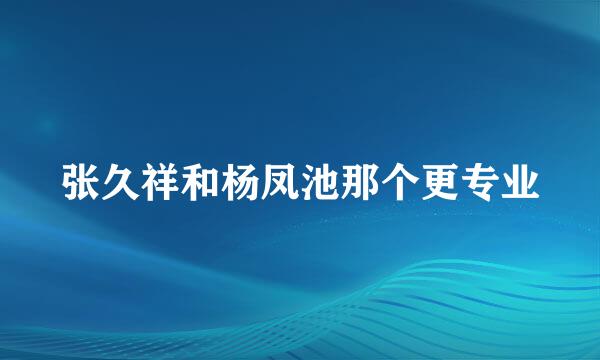 张久祥和杨凤池那个更专业