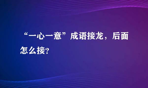 “一心一意”成语接龙，后面怎么接？