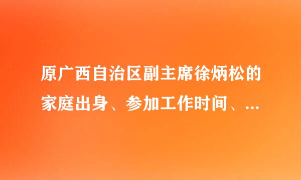 原广西自治区副主席徐炳松的家庭出身、参加工作时间、最早从事的工作？