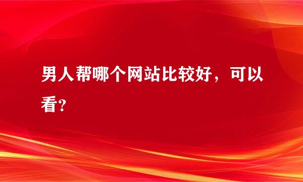 男人帮哪个网站比较好，可以看？