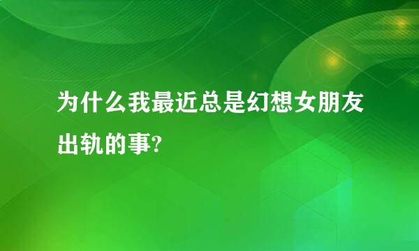 为什么我最近总是幻想女朋友出轨的事?