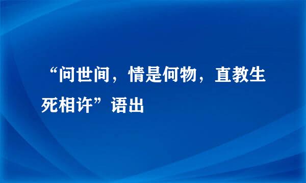 “问世间，情是何物，直教生死相许”语出