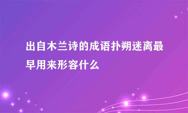 出自木兰诗的成语扑朔迷离最早用来形容什么