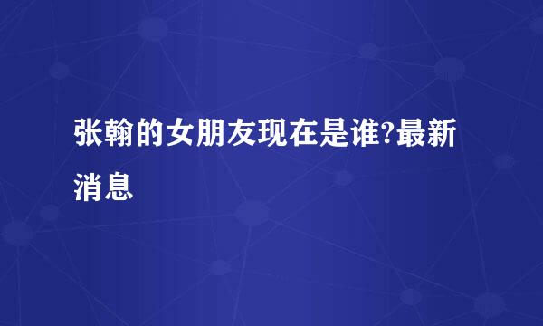 张翰的女朋友现在是谁?最新消息