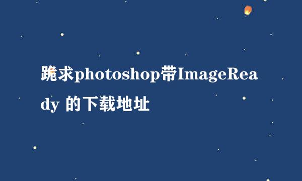 跪求photoshop带ImageReady 的下载地址