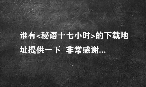 谁有<秘语十七小时>的下载地址提供一下  非常感谢  很急!!!