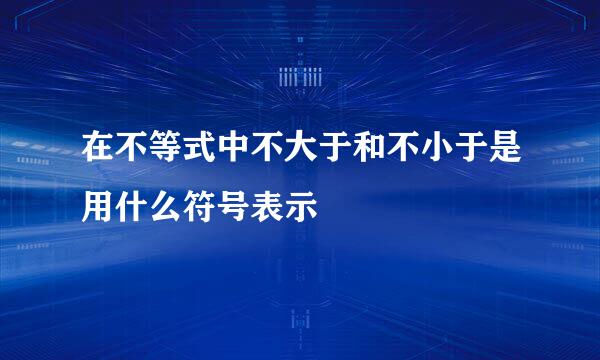 在不等式中不大于和不小于是用什么符号表示