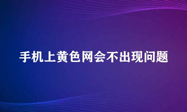 手机上黄色网会不出现问题