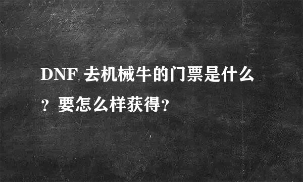 DNF 去机械牛的门票是什么？要怎么样获得？