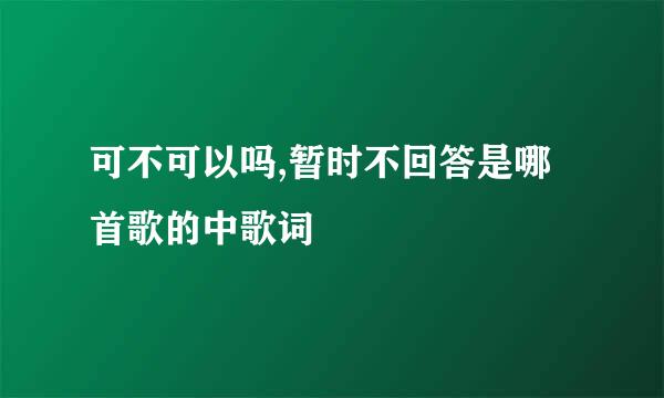 可不可以吗,暂时不回答是哪首歌的中歌词