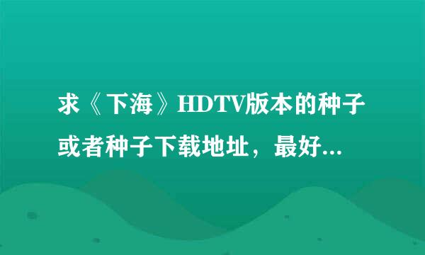 求《下海》HDTV版本的种子或者种子下载地址，最好是540P的，搜狐等视频网站链接就不用了。