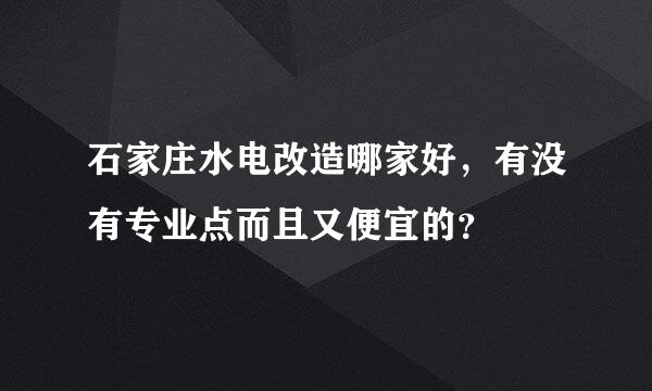 石家庄水电改造哪家好，有没有专业点而且又便宜的？