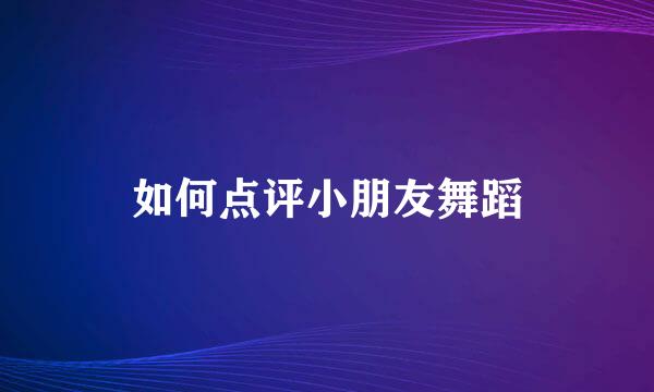 如何点评小朋友舞蹈