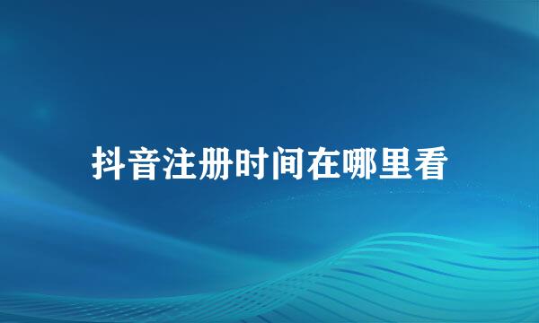 抖音注册时间在哪里看