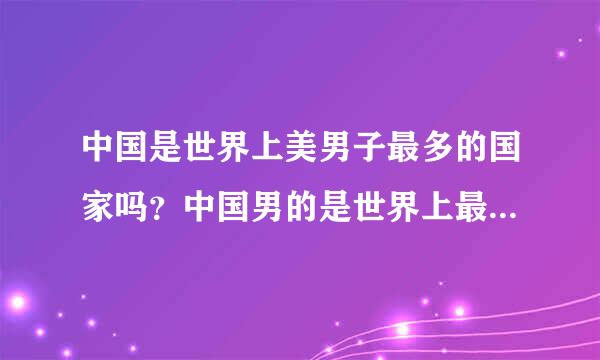 中国是世界上美男子最多的国家吗？中国男的是世界上最美的吗？