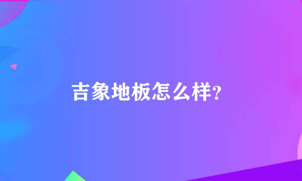 吉象地板怎么样？