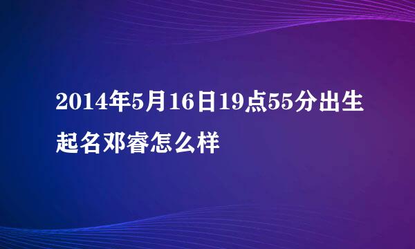 2014年5月16日19点55分出生起名邓睿怎么样