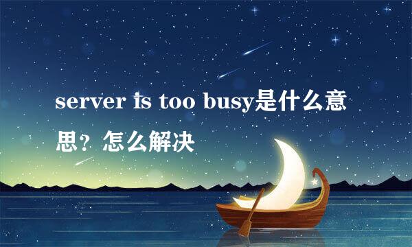 server is too busy是什么意思？怎么解决