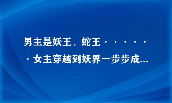 男主是妖王、蛇王······女主穿越到妖界一步步成长，类似《火爆妖夫》《萌萌烟波醉悠悠》等