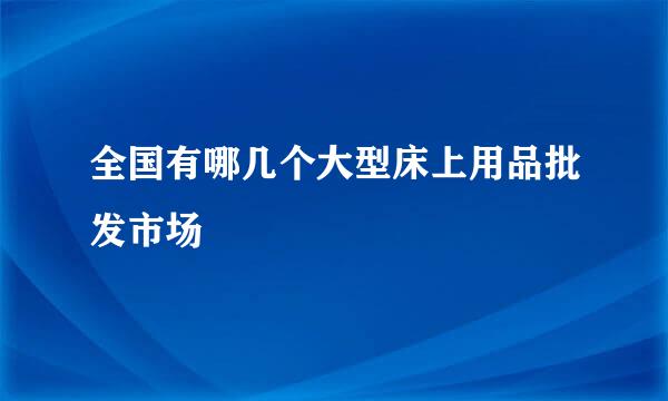 全国有哪几个大型床上用品批发市场