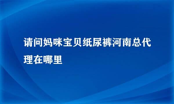 请问妈咪宝贝纸尿裤河南总代理在哪里