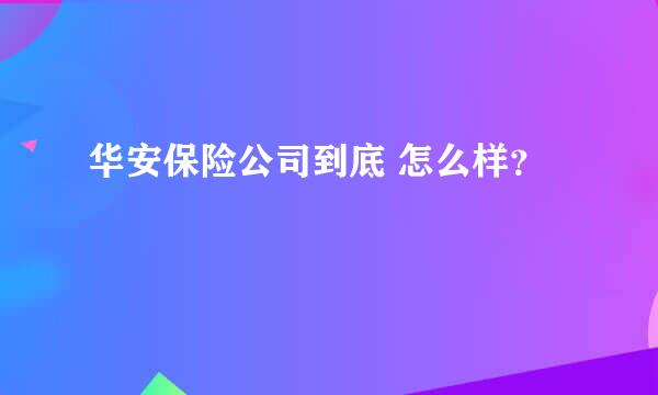 华安保险公司到底 怎么样？