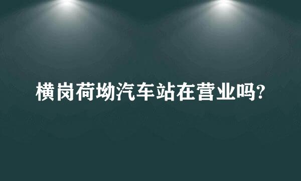 横岗荷坳汽车站在营业吗?