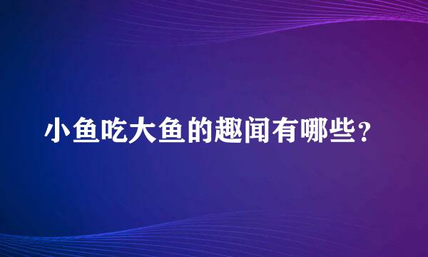 小鱼吃大鱼的趣闻有哪些？