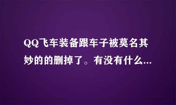 QQ飞车装备跟车子被莫名其妙的的删掉了。有没有什么办法可以找回来？