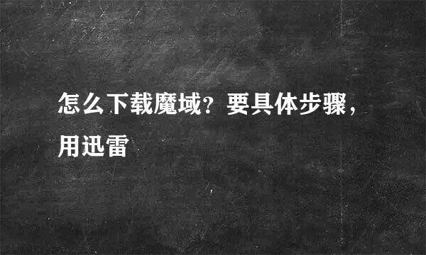 怎么下载魔域？要具体步骤，用迅雷