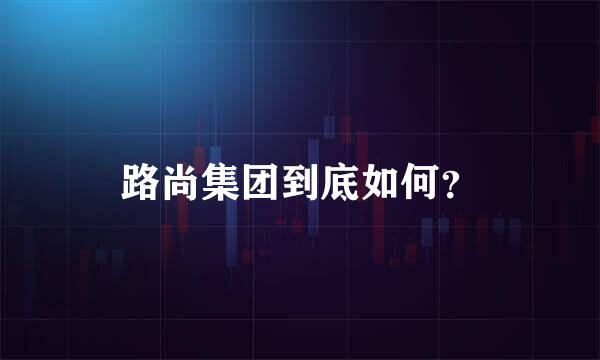 路尚集团到底如何？