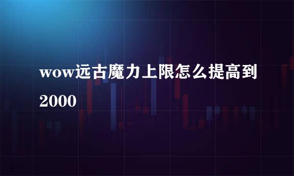 wow远古魔力上限怎么提高到2000