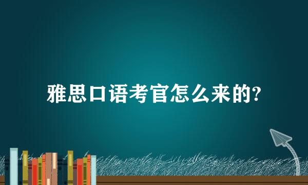 雅思口语考官怎么来的?