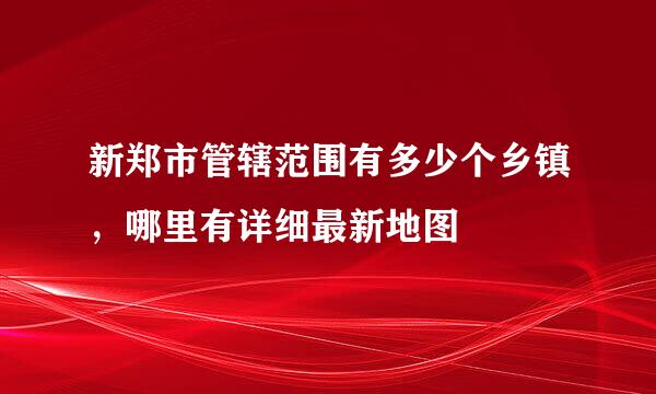 新郑市管辖范围有多少个乡镇，哪里有详细最新地图