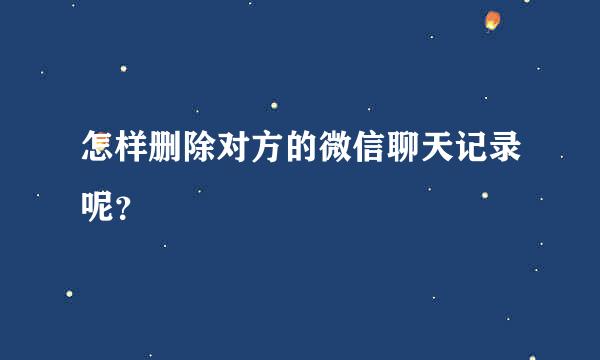 怎样删除对方的微信聊天记录呢？