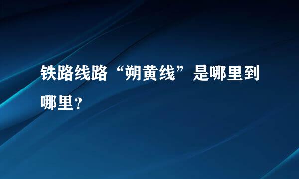 铁路线路“朔黄线”是哪里到哪里？