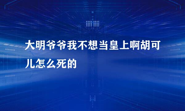 大明爷爷我不想当皇上啊胡可儿怎么死的