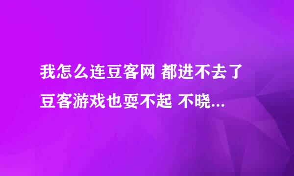 我怎么连豆客网 都进不去了 豆客游戏也耍不起 不晓得杂个了？