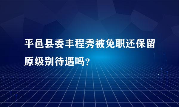 平邑县委丰程秀被免职还保留原级别待遇吗？