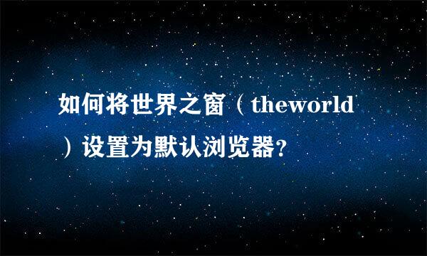 如何将世界之窗（theworld）设置为默认浏览器？