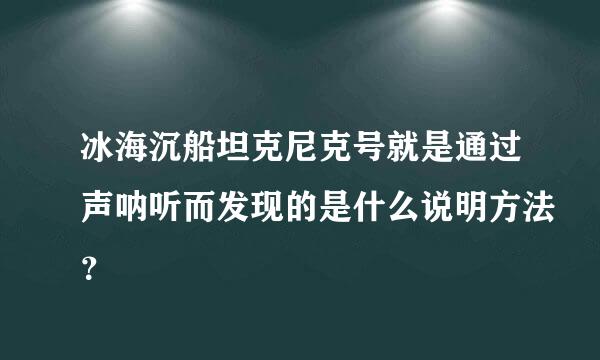 冰海沉船坦克尼克号就是通过声呐听而发现的是什么说明方法？