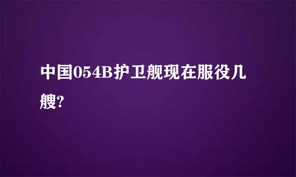 中国054B护卫舰现在服役几艘?