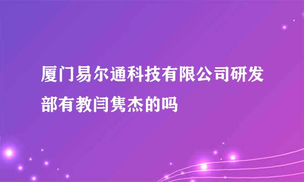 厦门易尔通科技有限公司研发部有教闫隽杰的吗