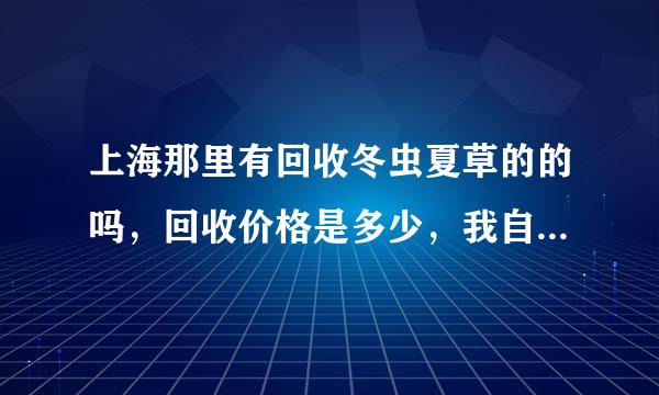 上海那里有回收冬虫夏草的的吗，回收价格是多少，我自己有点冬虫夏草，想卖，求各位帮忙打听一下，谢谢。